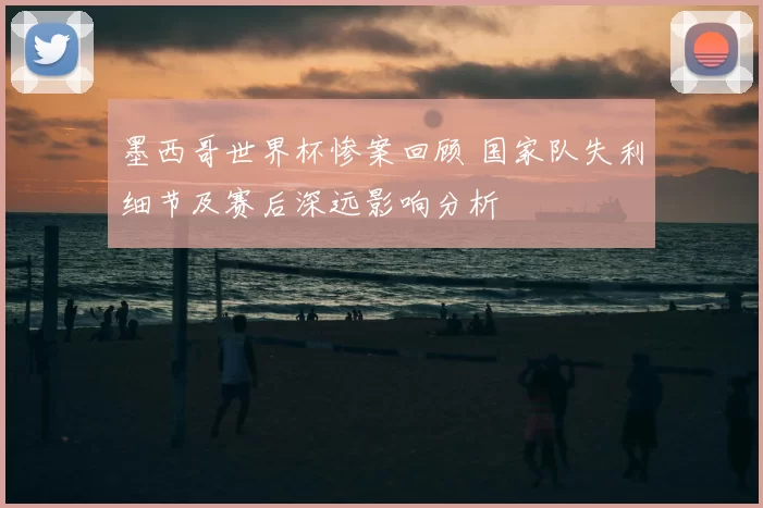 墨西哥世界杯惨案回顾 国家队失利细节及赛后深远影响分析