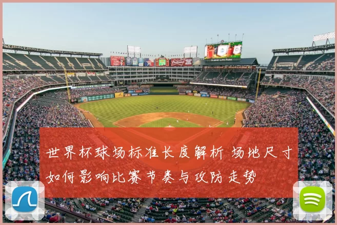 世界杯球场标准长度解析 场地尺寸如何影响比赛节奏与攻防走势