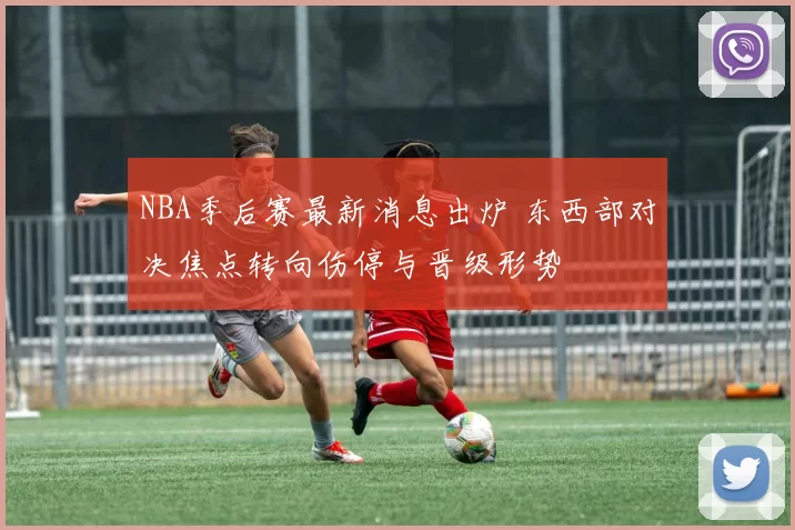 NBA季后赛最新消息出炉 东西部对决焦点转向伤停与晋级形势