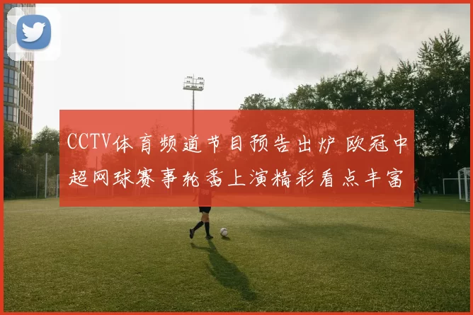 CCTV体育频道节目预告出炉 欧冠中超网球赛事轮番上演精彩看点丰富