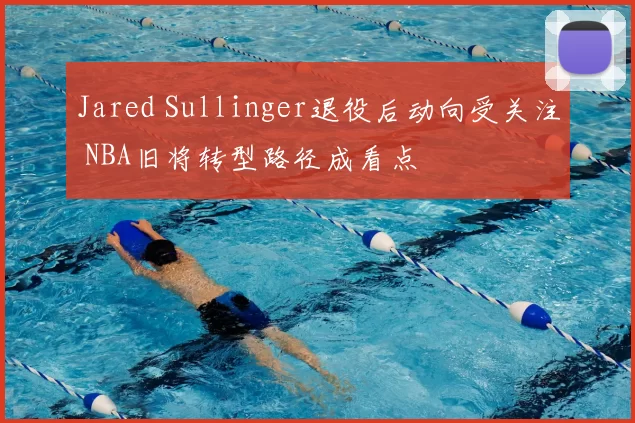 Jared Sullinger退役后动向受关注 NBA旧将转型路径成看点