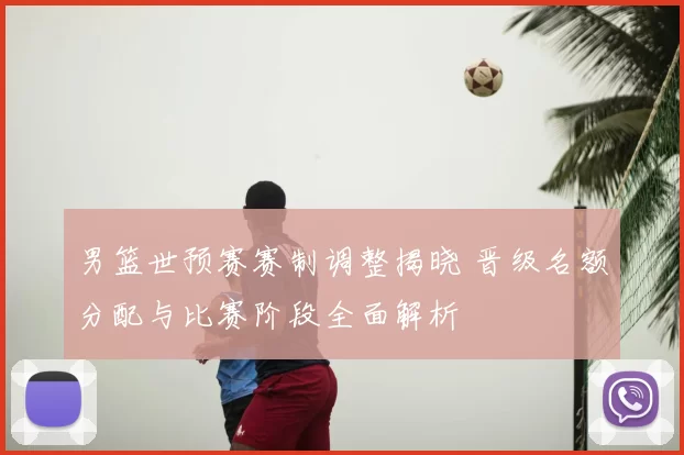 男篮世预赛赛制调整揭晓 晋级名额分配与比赛阶段全面解析