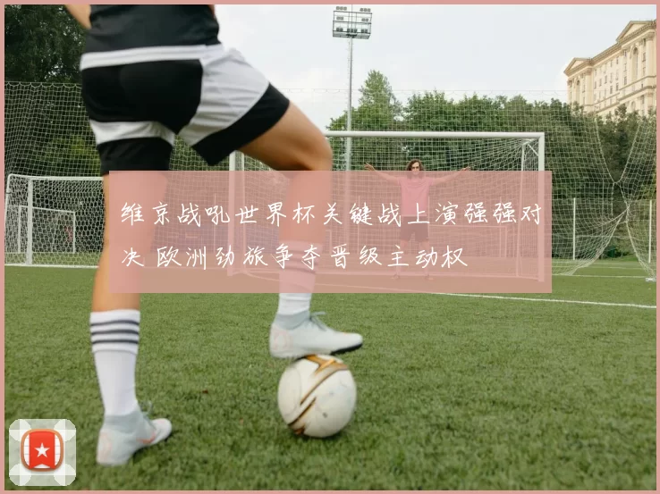 维京战吼世界杯关键战上演强强对决 欧洲劲旅争夺晋级主动权