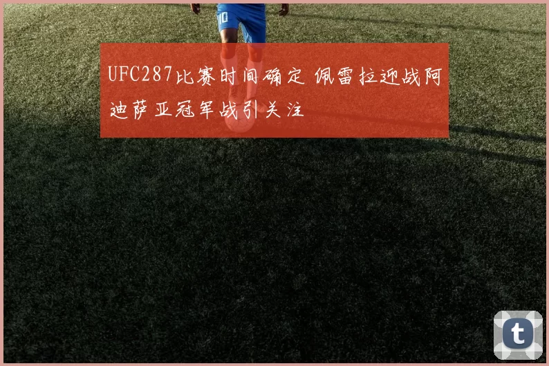 UFC287比赛时间确定 佩雷拉迎战阿迪萨亚冠军战引关注