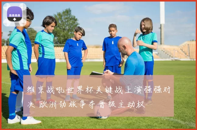 维京战吼世界杯关键战上演强强对决 欧洲劲旅争夺晋级主动权