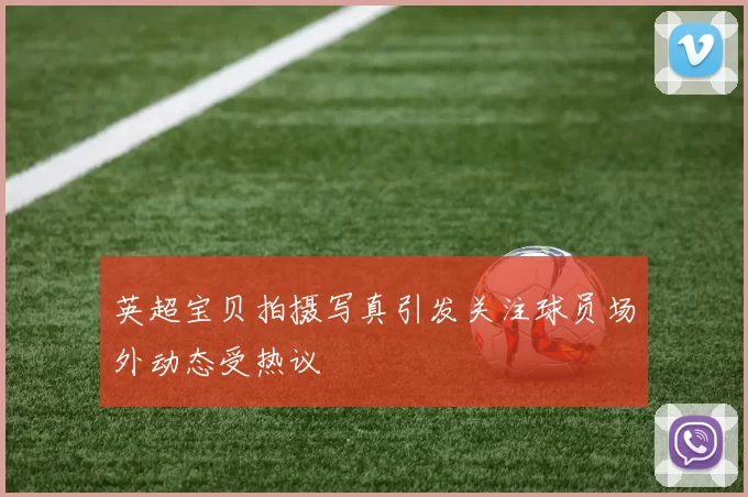 英超宝贝拍摄写真引发关注球员场外动态受热议