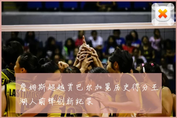 詹姆斯超越贾巴尔加冕历史得分王湖人前锋创新纪录