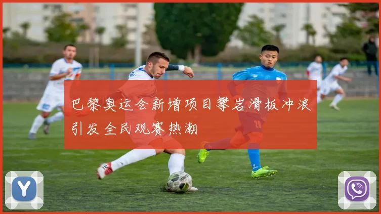 巴黎奥运会新增项目攀岩滑板冲浪引发全民观赛热潮