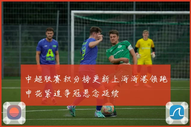 中超联赛积分榜更新上海海港领跑申花紧追争冠悬念延续