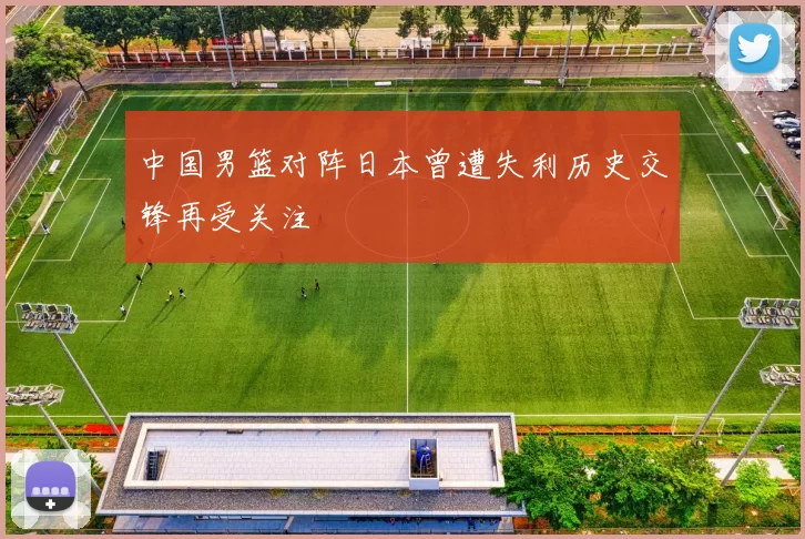 中国男篮对阵日本曾遭失利历史交锋再受关注
