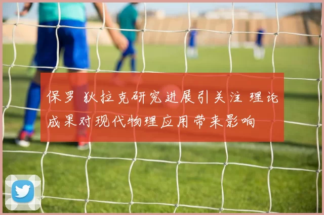 保罗 狄拉克研究进展引关注 理论成果对现代物理应用带来影响