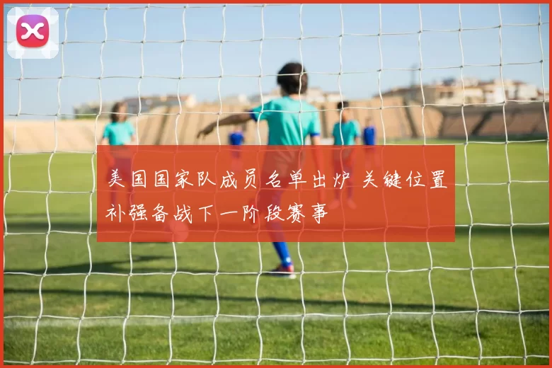 美国国家队成员名单出炉 关键位置补强备战下一阶段赛事