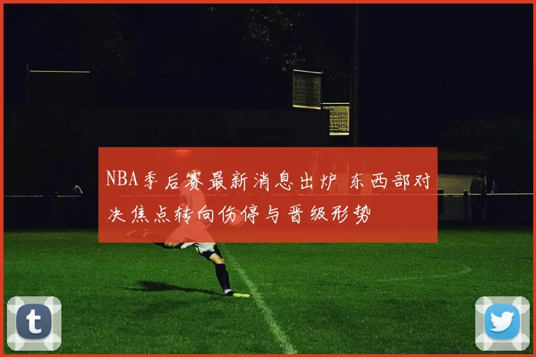 NBA季后赛最新消息出炉 东西部对决焦点转向伤停与晋级形势