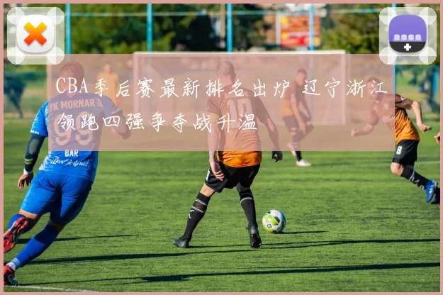 CBA季后赛最新排名出炉 辽宁浙江领跑四强争夺战升温