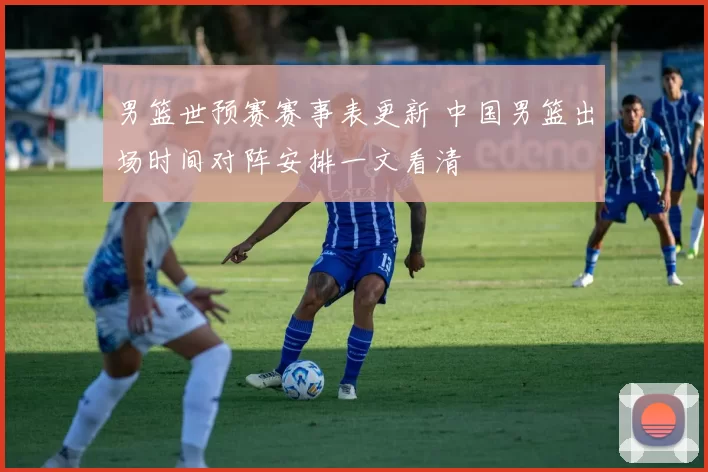 男篮世预赛赛事表更新 中国男篮出场时间对阵安排一文看清