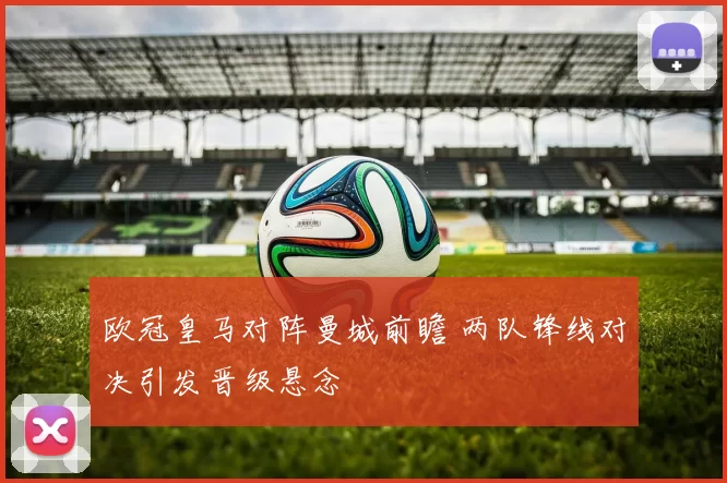 欧冠皇马对阵曼城前瞻 两队锋线对决引发晋级悬念