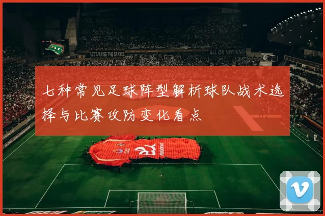 七种常见足球阵型解析球队战术选择与比赛攻防变化看点