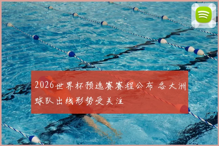 2026世界杯预选赛赛程公布 各大洲球队出线形势受关注