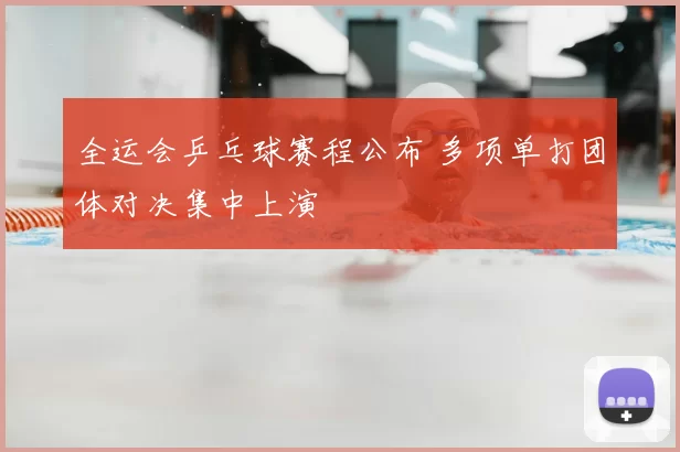 全运会乒乓球赛程公布 多项单打团体对决集中上演