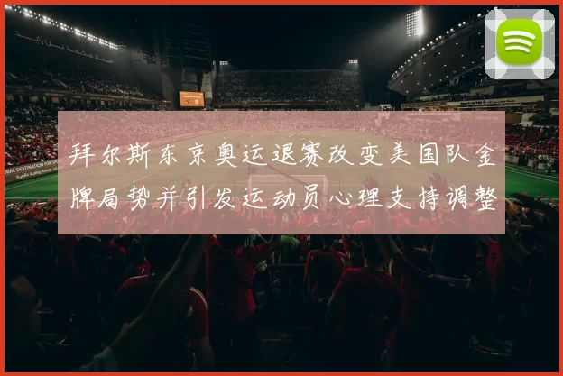 拜尔斯东京奥运退赛改变美国队金牌局势并引发运动员心理支持调整