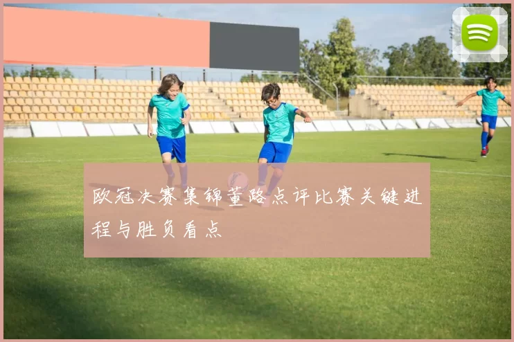 欧冠决赛集锦董路点评比赛关键进程与胜负看点