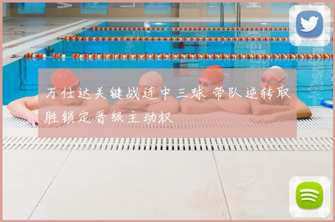 万仕达关键战连中三球 带队逆转取胜锁定晋级主动权