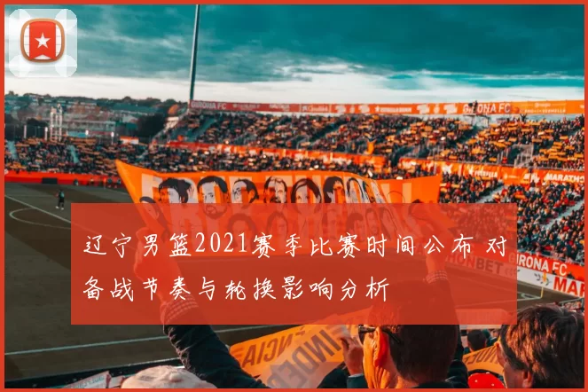 辽宁男篮2021赛季比赛时间公布 对备战节奏与轮换影响分析