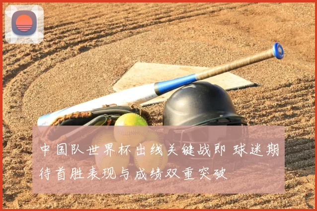 中国队世界杯出线关键战即 球迷期待首胜表现与成绩双重突破
