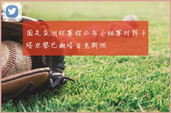 国足亚洲杯赛程公布小组赛对阵卡塔尔黎巴嫩塔吉克斯坦