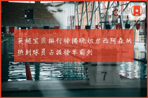 英超宝贝排行榜揭晓切尔西阿森纳热刺球员占据榜单前列