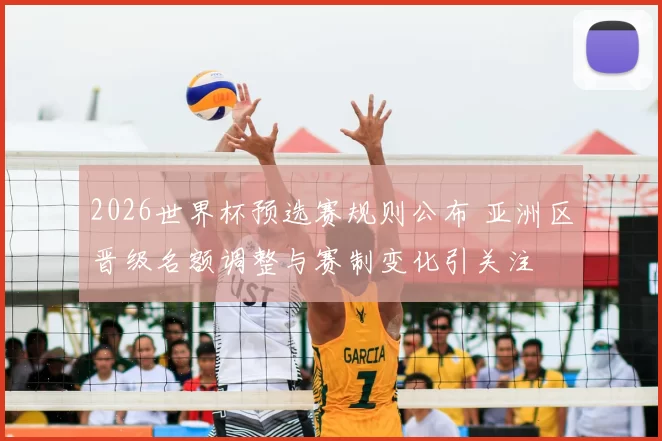 2026世界杯预选赛规则公布 亚洲区晋级名额调整与赛制变化引关注