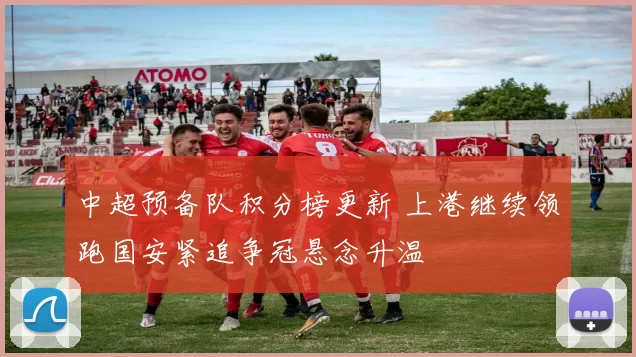 中超预备队积分榜更新 上港继续领跑国安紧追争冠悬念升温