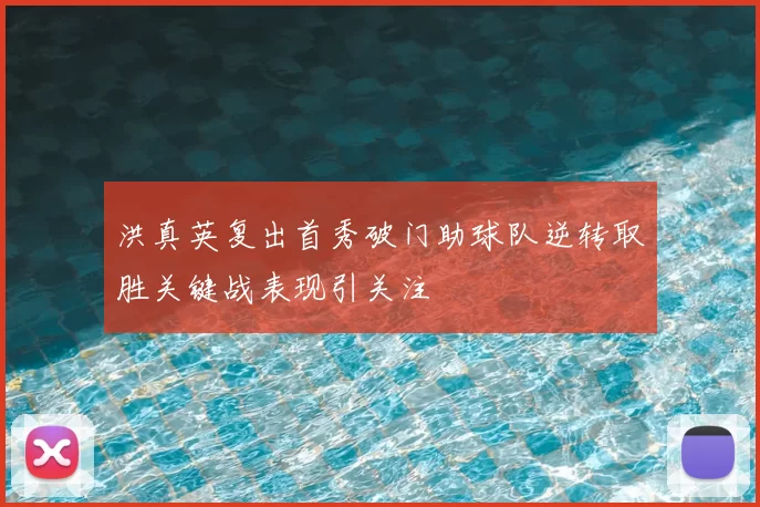 洪真英复出首秀破门助球队逆转取胜关键战表现引关注