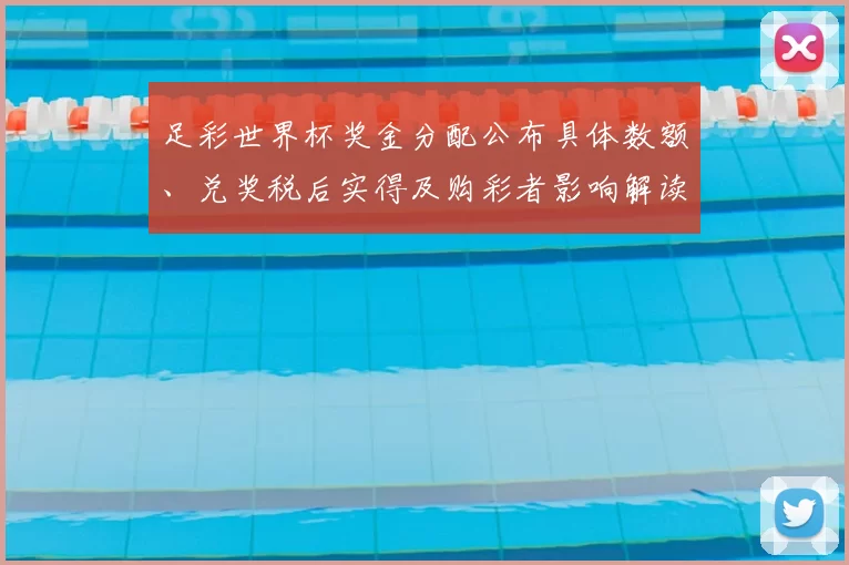 足彩世界杯奖金分配公布具体数额、兑奖税后实得及购彩者影响解读