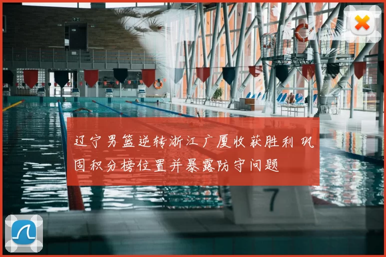 辽宁男篮逆转浙江广厦收获胜利 巩固积分榜位置并暴露防守问题