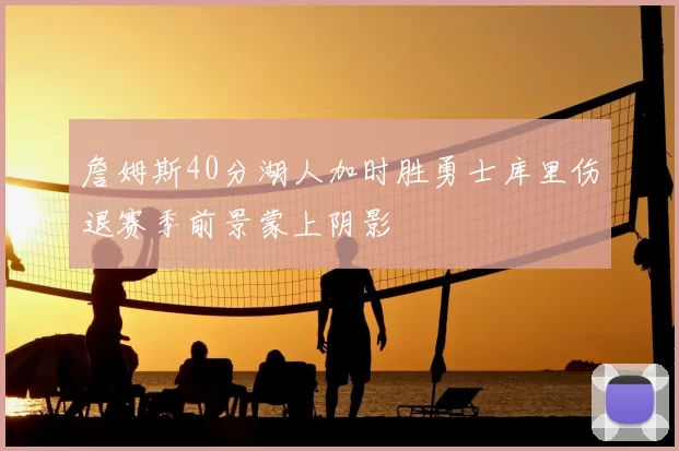 詹姆斯40分湖人加时胜勇士库里伤退赛季前景蒙上阴影