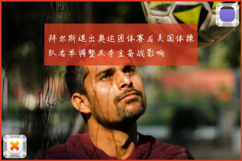 拜尔斯退出奥运团体赛后美国体操队名单调整及夺金备战影响