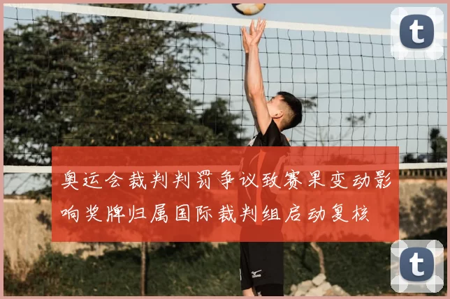 奥运会裁判判罚争议致赛果变动影响奖牌归属国际裁判组启动复核