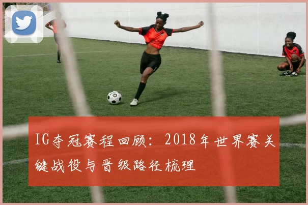 IG夺冠赛程回顾：2018年世界赛关键战役与晋级路径梳理