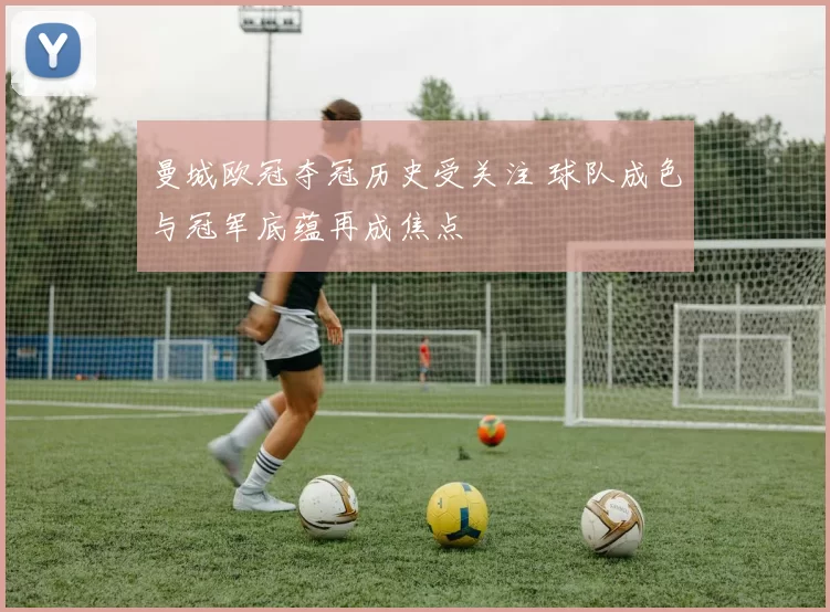 曼城欧冠夺冠历史受关注 球队成色与冠军底蕴再成焦点