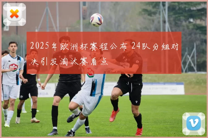 2025年欧洲杯赛程公布 24队分组对决引发淘汰赛看点