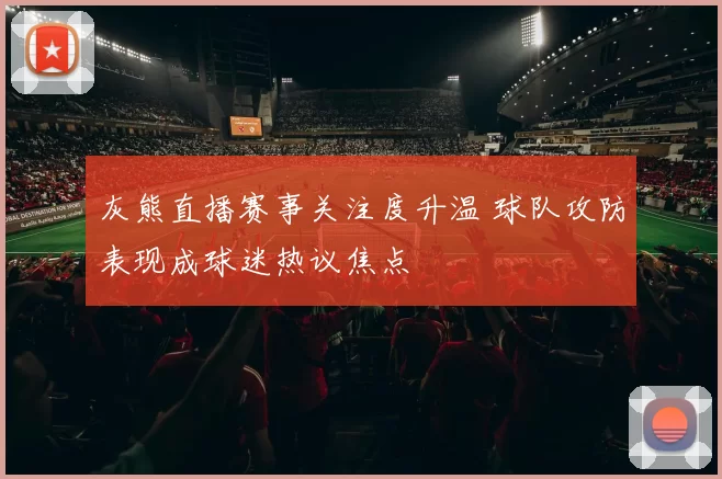 灰熊直播赛事关注度升温 球队攻防表现成球迷热议焦点